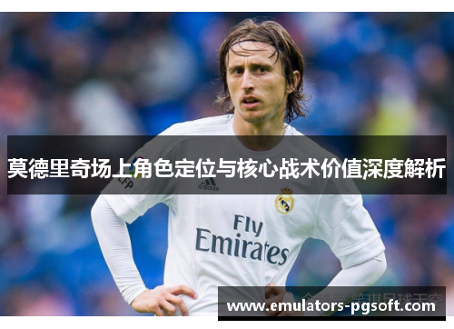 莫德里奇场上角色定位与核心战术价值深度解析