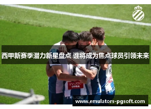 西甲新赛季潜力新星盘点 谁将成为焦点球员引领未来