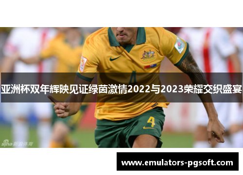 亚洲杯双年辉映见证绿茵激情2022与2023荣耀交织盛宴