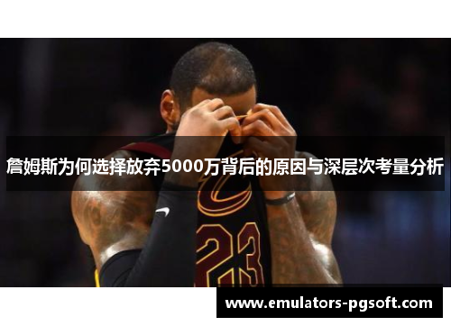 詹姆斯为何选择放弃5000万背后的原因与深层次考量分析
