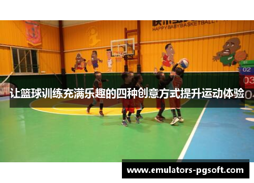 让篮球训练充满乐趣的四种创意方式提升运动体验