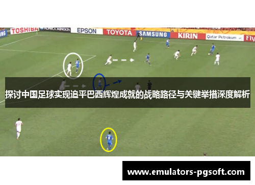 探讨中国足球实现追平巴西辉煌成就的战略路径与关键举措深度解析