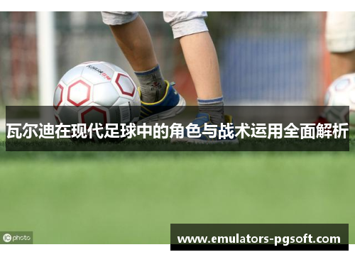 瓦尔迪在现代足球中的角色与战术运用全面解析