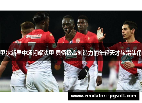 里尔新星中场闪耀法甲 具备极高创造力的年轻天才崭露头角