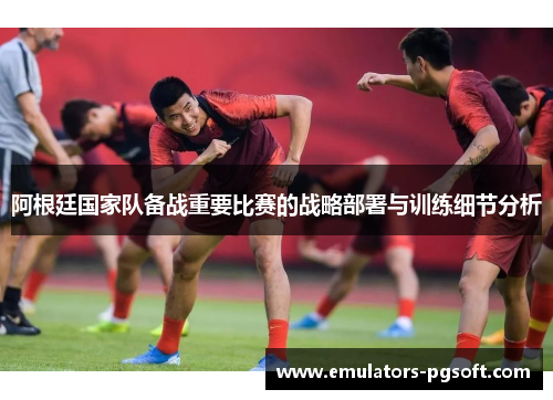 阿根廷国家队备战重要比赛的战略部署与训练细节分析
