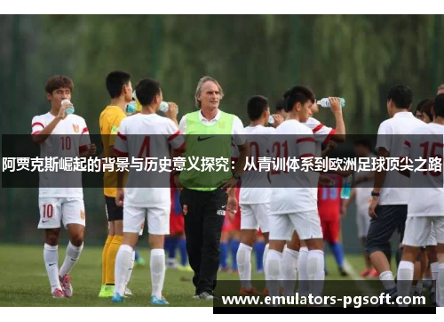 阿贾克斯崛起的背景与历史意义探究：从青训体系到欧洲足球顶尖之路