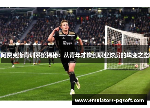阿贾克斯青训系统揭秘：从青年才俊到职业球员的蜕变之路