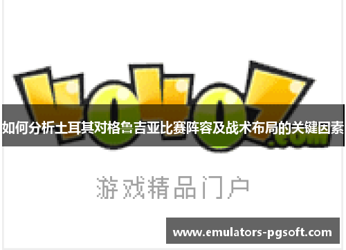 如何分析土耳其对格鲁吉亚比赛阵容及战术布局的关键因素