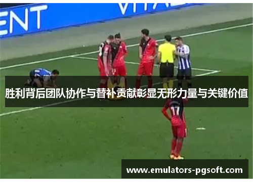 胜利背后团队协作与替补贡献彰显无形力量与关键价值