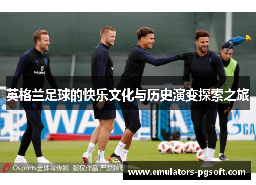 英格兰足球的快乐文化与历史演变探索之旅