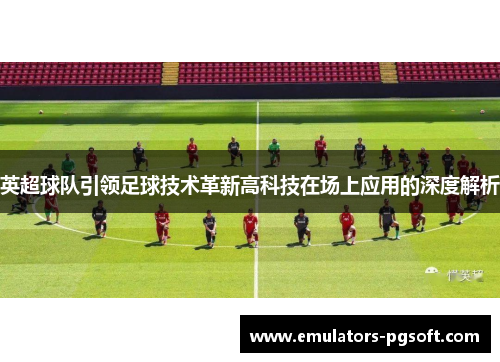 英超球队引领足球技术革新高科技在场上应用的深度解析
