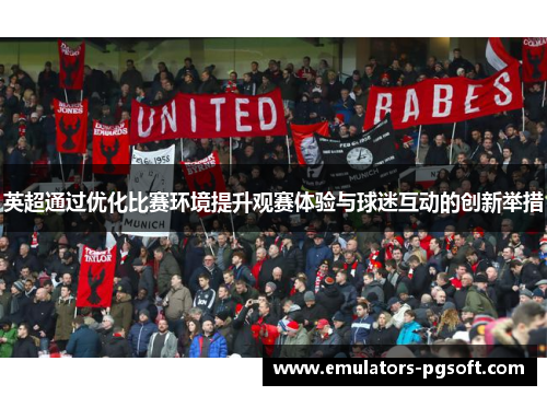 英超通过优化比赛环境提升观赛体验与球迷互动的创新举措