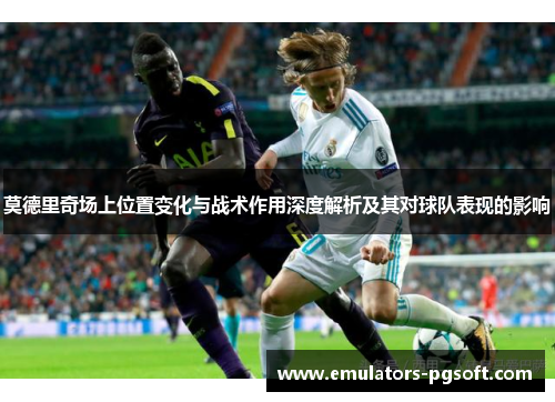 莫德里奇场上位置变化与战术作用深度解析及其对球队表现的影响