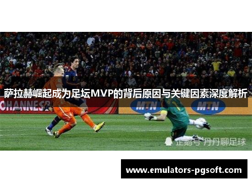 萨拉赫崛起成为足坛MVP的背后原因与关键因素深度解析