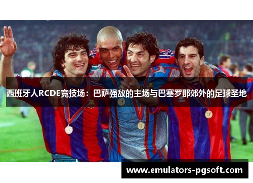 西班牙人RCDE竞技场:巴萨强敌的主场与巴塞罗那郊外的足球圣地 西班牙人RCDE竞技场:巴萨强敌的主场与巴塞罗那郊外的足球圣地