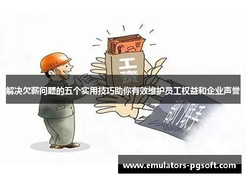 解决欠薪问题的五个实用技巧助你有效维护员工权益和企业声誉 解决欠薪问题的五个实用技巧助你有效维护员工权益和企业声誉