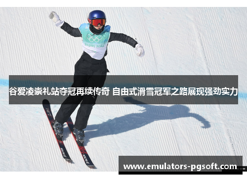 谷爱凌崇礼站夺冠再续传奇 自由式滑雪冠军之路展现强劲实力