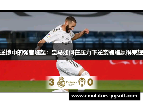 逆境中的强者崛起:皇马如何在压力下逆袭蝙蝠赢得荣耀 逆境中的强者崛起:皇马如何在压力下逆袭蝙蝠赢得荣耀