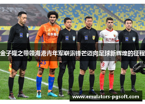 金子隆之带领海港青年军崭露锋芒迈向足球新辉煌的征程