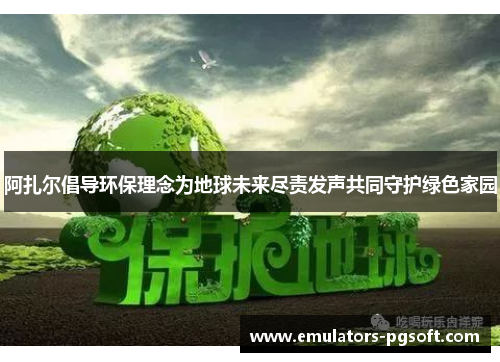 阿扎尔倡导环保理念为地球未来尽责发声共同守护绿色家园