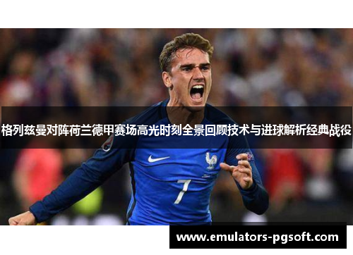 格列兹曼对阵荷兰德甲赛场高光时刻全景回顾技术与进球解析经典战役 格列兹曼对阵荷兰德甲赛场高光时刻全景回顾技术与进球解析经典战役