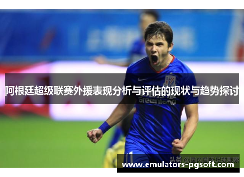 阿根廷超级联赛外援表现分析与评估的现状与趋势探讨
