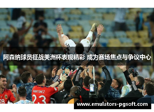 阿森纳球员征战美洲杯表现精彩 成为赛场焦点与争议中心