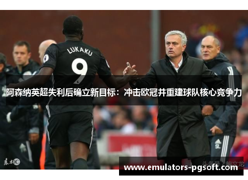 阿森纳英超失利后确立新目标：冲击欧冠并重建球队核心竞争力