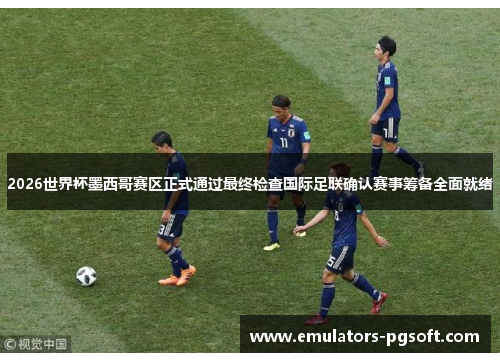 2026世界杯墨西哥赛区正式通过最终检查国际足联确认赛事筹备全面就绪 2026世界杯墨西哥赛区正式通过最终检查国际足联确认赛事筹备全面就绪