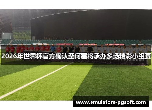 2026年世界杯官方确认圣何塞将承办多场精彩小组赛 2026年世界杯官方确认圣何塞将承办多场精彩小组赛