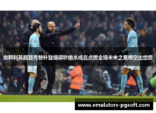 奥赖利英超首秀替补登场读秒绝杀成名点燃全场未来之星横空出世震 奥赖利英超首秀替补登场读秒绝杀成名点燃全场未来之星横空出世震