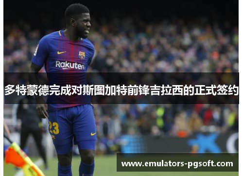 多特蒙德完成对斯图加特前锋吉拉西的正式签约 多特蒙德完成对斯图加特前锋吉拉西的正式签约