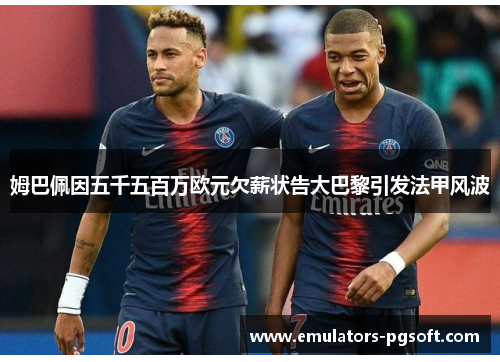 姆巴佩因五千五百万欧元欠薪状告大巴黎引发法甲风波