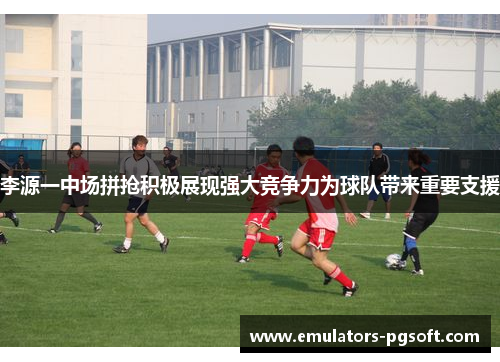李源一中场拼抢积极展现强大竞争力为球队带来重要支援