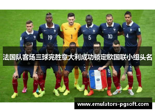 法国队客场三球完胜意大利成功锁定欧国联小组头名 法国队客场三球完胜意大利成功锁定欧国联小组头名