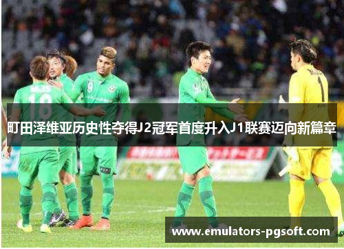 町田泽维亚历史性夺得J2冠军首度升入J1联赛迈向新篇章