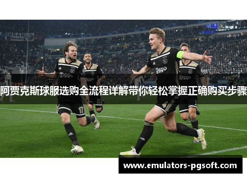 阿贾克斯球服选购全流程详解带你轻松掌握正确购买步骤