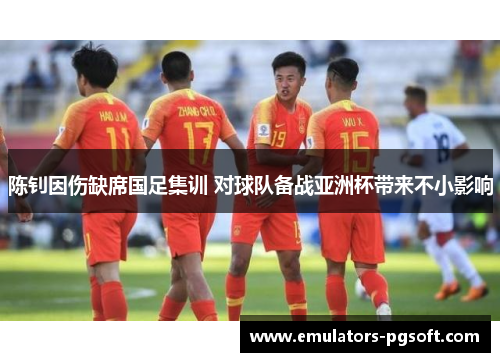 陈钊因伤缺席国足集训 对球队备战亚洲杯带来不小影响