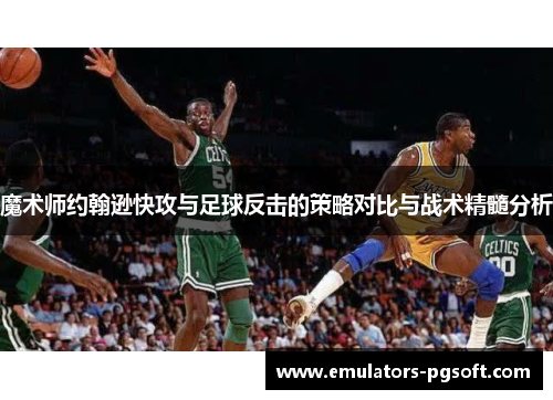 魔术师约翰逊快攻与足球反击的策略对比与战术精髓分析