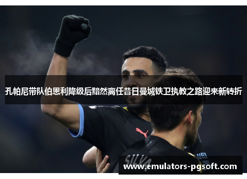 孔帕尼带队伯恩利降级后黯然离任昔日曼城铁卫执教之路迎来新转折 孔帕尼带队伯恩利降级后黯然离任昔日曼城铁卫执教之路迎来新转折