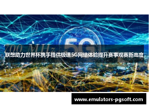 联想助力世界杯携手提供极速5G网络体验提升赛事观赛新高度 联想助力世界杯携手提供极速5G网络体验提升赛事观赛新高度