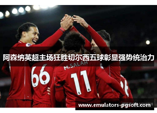 阿森纳英超主场狂胜切尔西五球彰显强势统治力 阿森纳英超主场狂胜切尔西五球彰显强势统治力