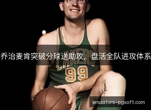 乔治麦肯突破分球送助攻,盘活全队进攻体系 乔治麦肯突破分球送助攻,盘活全队进攻体系