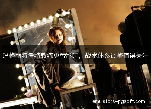 玛格丽特考特教练更替影响，战术体系调整值得关注