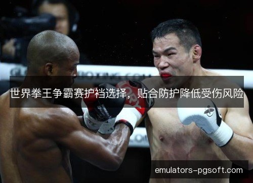 世界拳王争霸赛护裆选择，贴合防护降低受伤风险