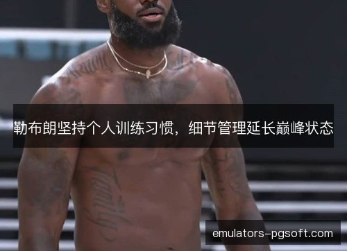 勒布朗坚持个人训练习惯,细节管理延长巅峰状态 勒布朗坚持个人训练习惯,细节管理延长巅峰状态