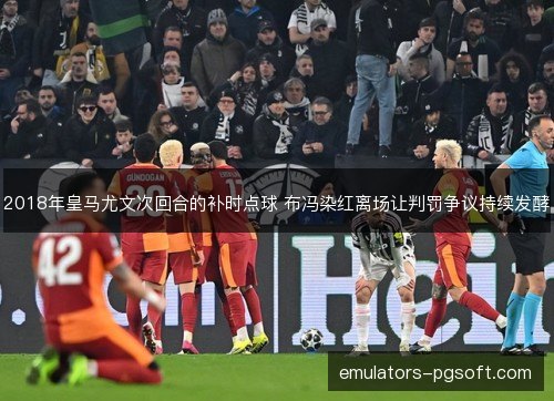2018年皇马尤文次回合的补时点球 布冯染红离场让判罚争议持续发酵 2018年皇马尤文次回合的补时点球 布冯染红离场让判罚争议持续发酵